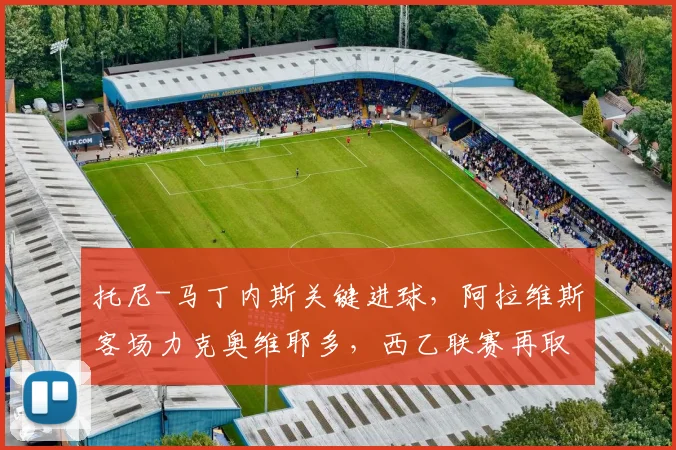 托尼-马丁内斯关键进球，阿拉维斯客场力克奥维耶多，西乙联赛再取三分