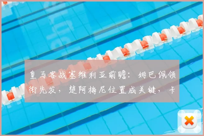 皇马客战塞维利亚前瞻：姆巴佩领衔先发，楚阿梅尼位置成关键，卡瓦哈尔火线复出