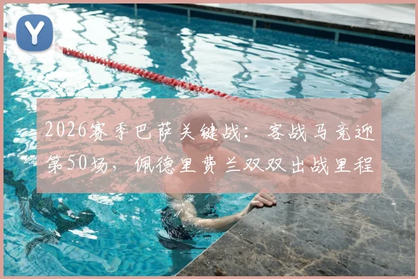 2026赛季巴萨关键战：客战马竞迎第50场，佩德里费兰双双出战里程碑数据全解析