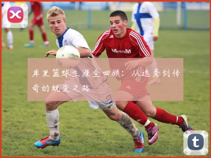 库里篮球生涯全回顾:从选秀到传奇的蜕变之路