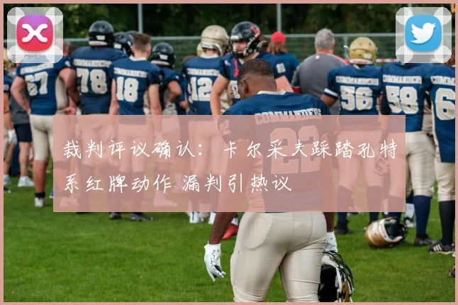 裁判评议确认：卡尔采夫踩踏孔特系红牌动作 漏判引热议