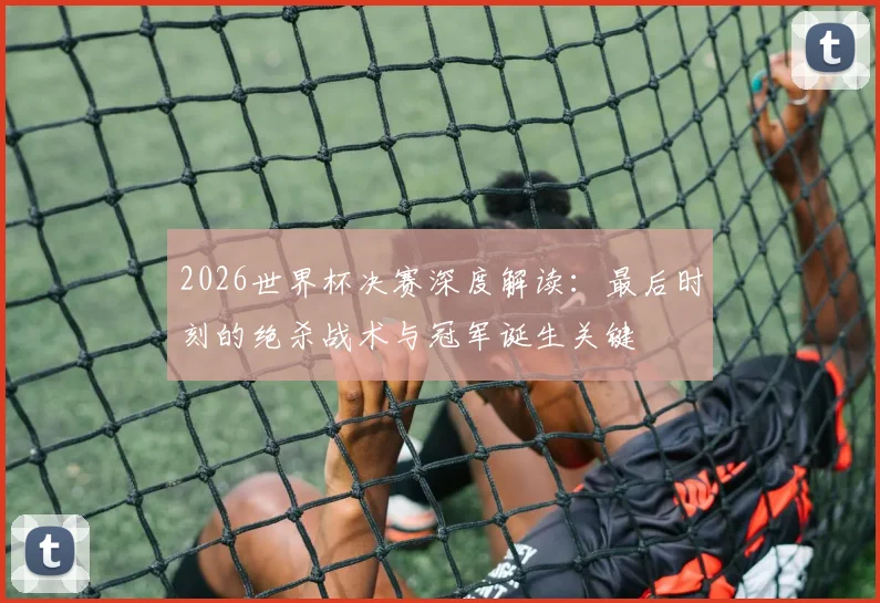 2026世界杯决赛深度解读:最后时刻的绝杀战术与冠军诞生关键