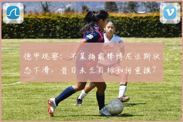 德甲观察：不莱梅前锋博尼法斯状态下滑，昔日米兰目标如何重振？
