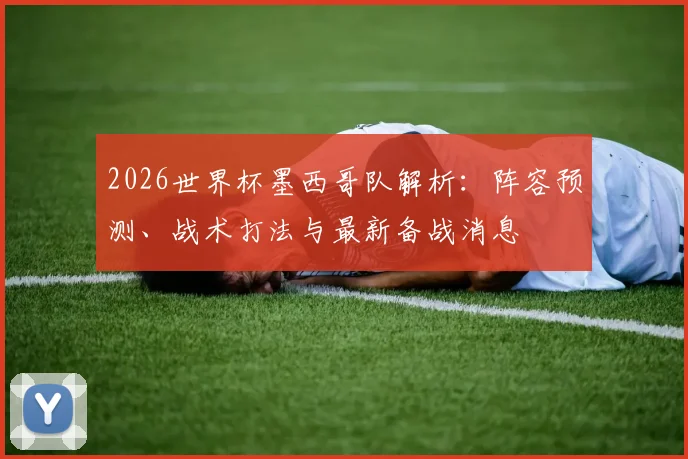 2026世界杯墨西哥队解析：阵容预测、战术打法与最新备战消息