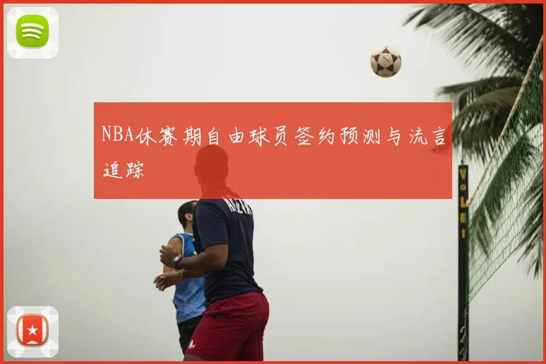 NBA休赛期自由球员签约预测与流言追踪