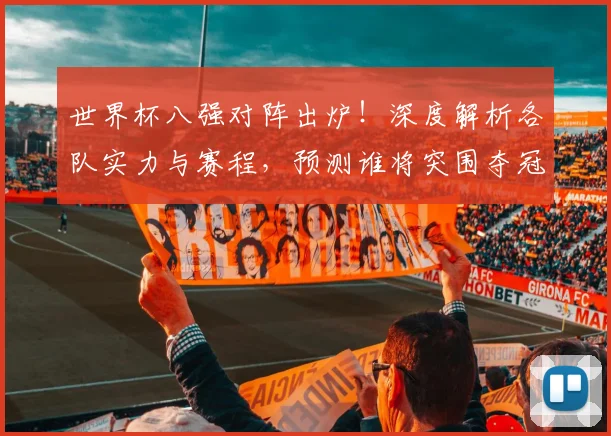 世界杯八强对阵出炉!深度解析各队实力与赛程,预测谁将突围夺冠