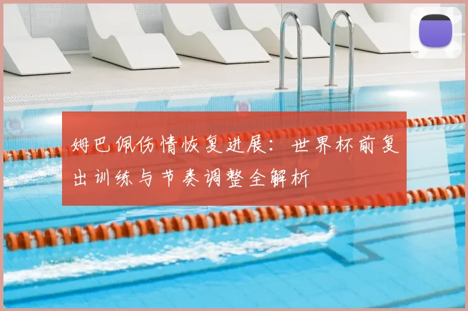 姆巴佩伤情恢复进展:世界杯前复出训练与节奏调整全解析