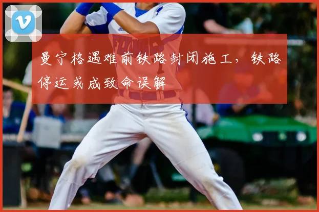 曼宁格遇难前铁路封闭施工，铁路停运或成致命误解