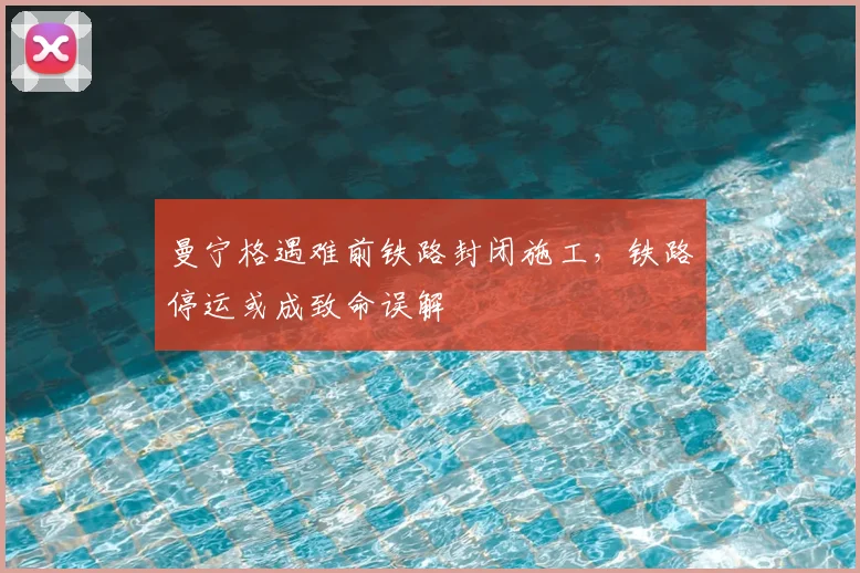 曼宁格遇难前铁路封闭施工,铁路停运或成致命误解