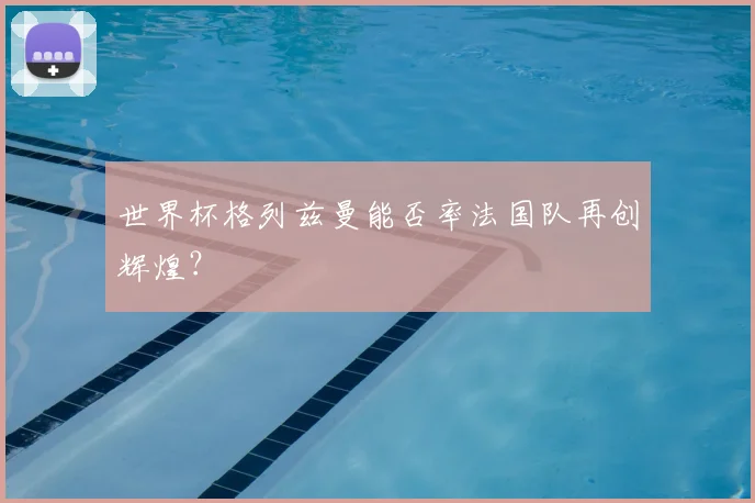 世界杯格列兹曼能否率法国队再创辉煌?
