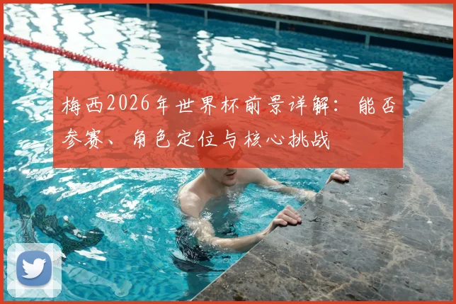 梅西2026年世界杯前景详解：能否参赛、角色定位与核心挑战